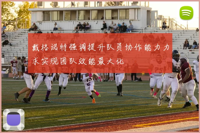 戴格诺特强调提升队员协作能力力求实现团队效能最大化