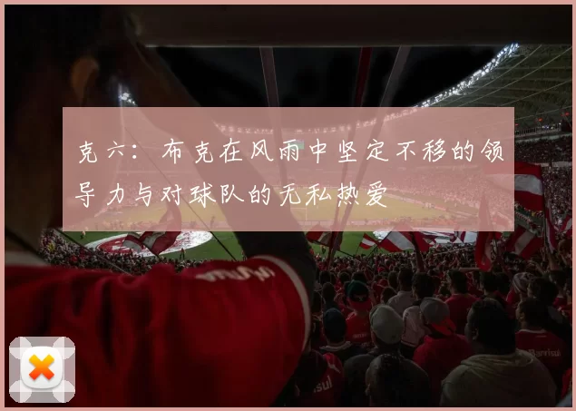 克六：布克在风雨中坚定不移的领导力与对球队的无私热爱