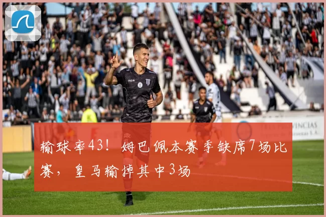 输球率43！姆巴佩本赛季缺席7场比赛，皇马输掉其中3场