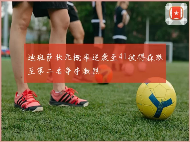 迪班萨状元概率逆袭至41彼得森跌至第二名争夺激烈