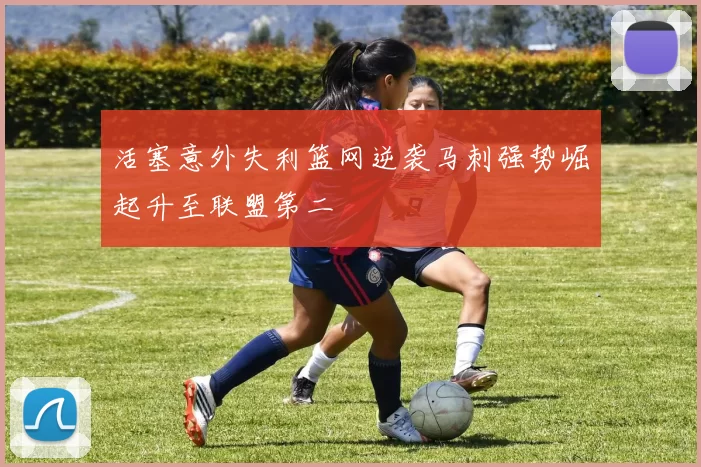 活塞意外失利篮网逆袭马刺强势崛起升至联盟第二