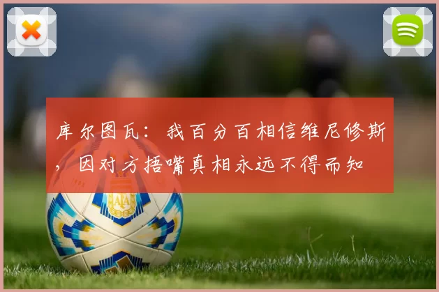库尔图瓦：我百分百相信维尼修斯，因对方捂嘴真相永远不得而知