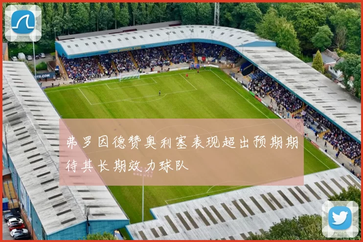 弗罗因德赞奥利塞表现超出预期期待其长期效力球队