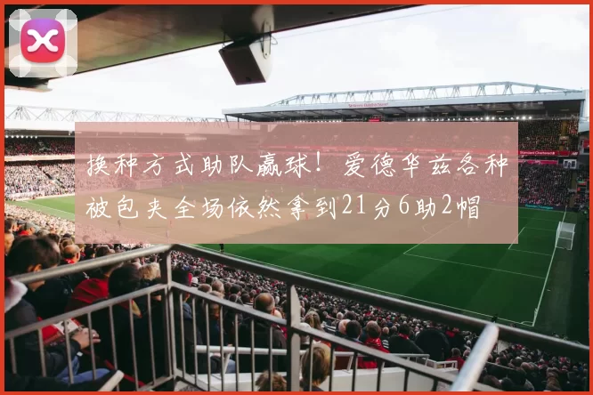 换种方式助队赢球！爱德华兹各种被包夹全场依然拿到21分6助2帽