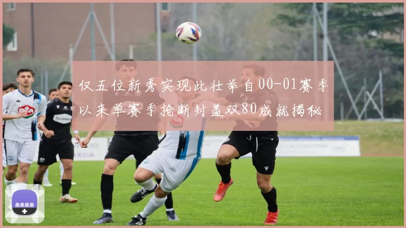 仅五位新秀实现此壮举自00-01赛季以来单赛季抢断封盖双80成就揭秘