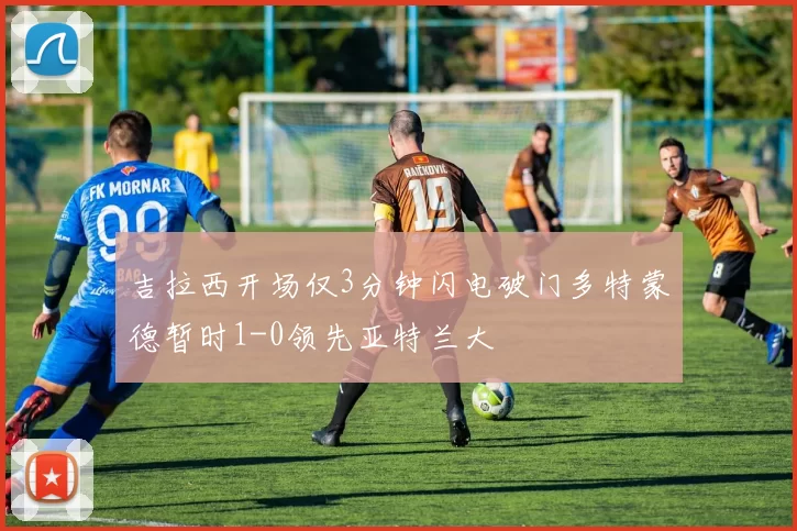 吉拉西开场仅3分钟闪电破门多特蒙德暂时1-0领先亚特兰大
