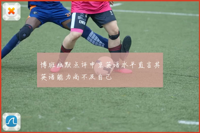 博班幽默点评申京英语水平直言其英语能力尚不及自己